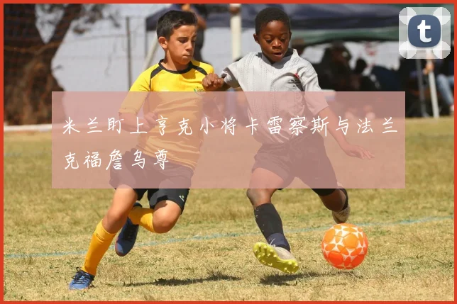 米兰盯上亨克小将卡雷察斯与法兰克福詹乌尊