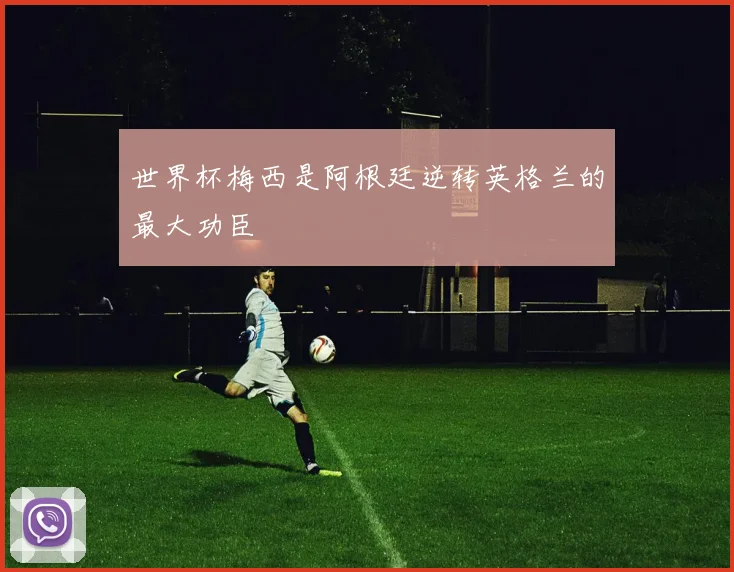 世界杯梅西是阿根廷逆转英格兰的最大功臣