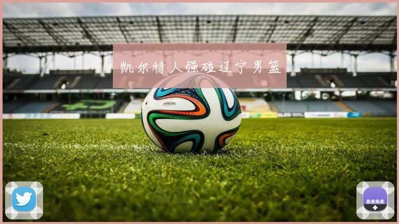 凯尔特人强碰辽宁男篮