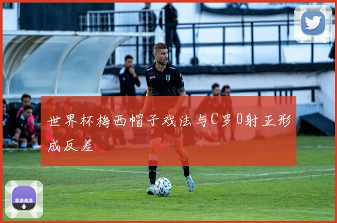 世界杯梅西帽子戏法与C罗0射正形成反差